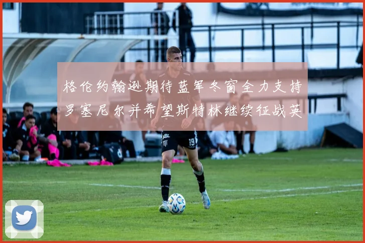格伦约翰逊期待蓝军冬窗全力支持罗塞尼尔并希望斯特林继续征战英超