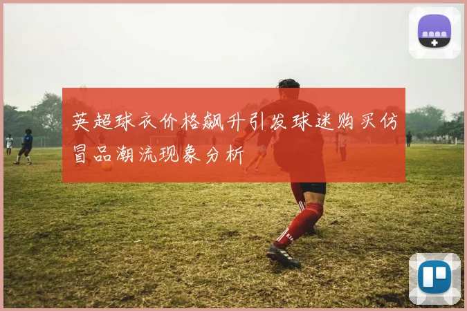 英超球衣价格飙升引发球迷购买仿冒品潮流现象分析