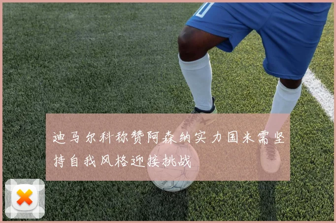 迪马尔科称赞阿森纳实力国米需坚持自我风格迎接挑战