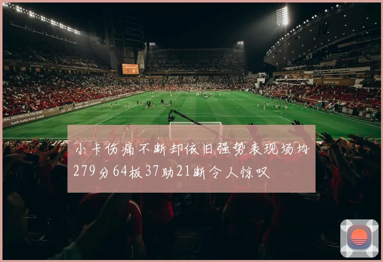 小卡伤痛不断却依旧强势表现场均279分64板37助21断令人惊叹