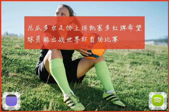 厄瓜多尔足协上诉凯塞多红牌希望球员能出战世界杯首场比赛