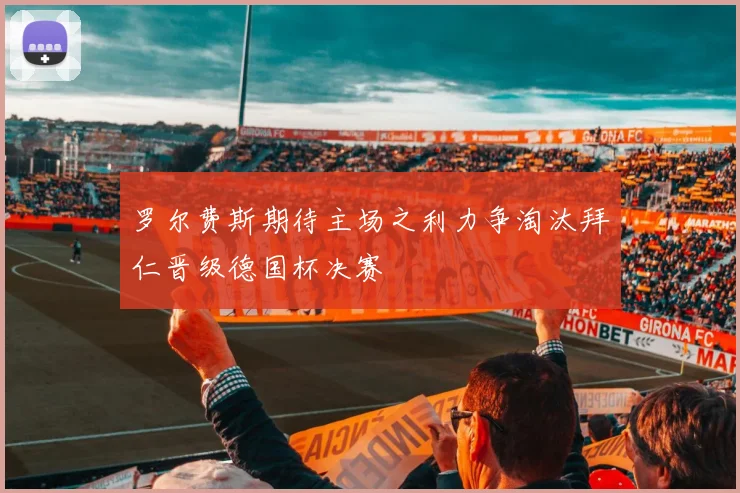 罗尔费斯期待主场之利力争淘汰拜仁晋级德国杯决赛
