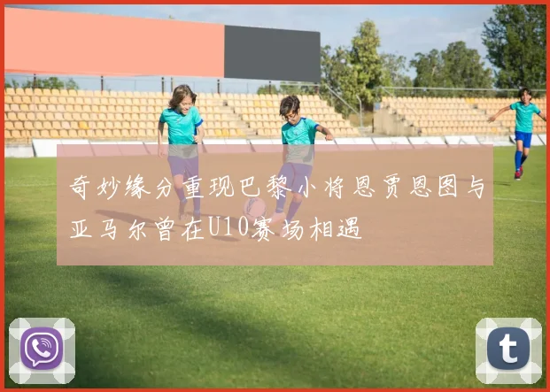 奇妙缘分重现巴黎小将恩贾恩图与亚马尔曾在U10赛场相遇
