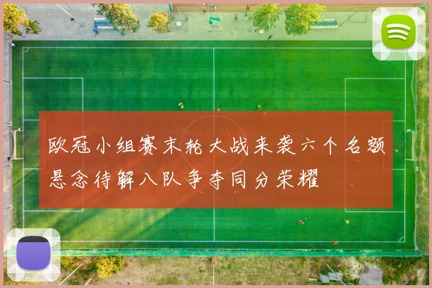 欧冠小组赛末轮大战来袭六个名额悬念待解八队争夺同分荣耀