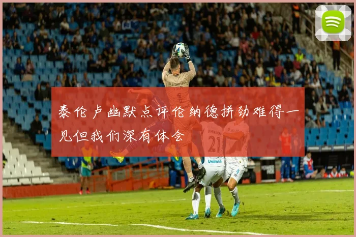 泰伦卢幽默点评伦纳德拼劲难得一见但我们深有体会