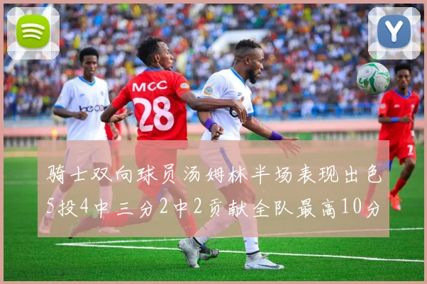 骑士双向球员汤姆林半场表现出色5投4中三分2中2贡献全队最高10分