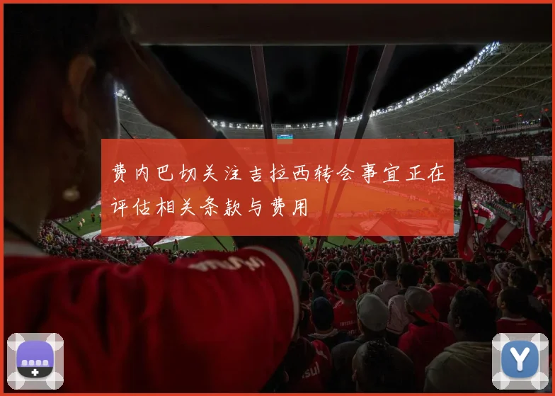 费内巴切关注吉拉西转会事宜正在评估相关条款与费用