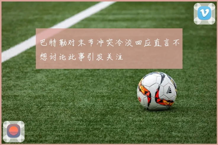 巴特勒对末节冲突冷淡回应直言不想讨论此事引发关注