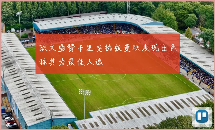 欧文盛赞卡里克执教曼联表现出色称其为最佳人选