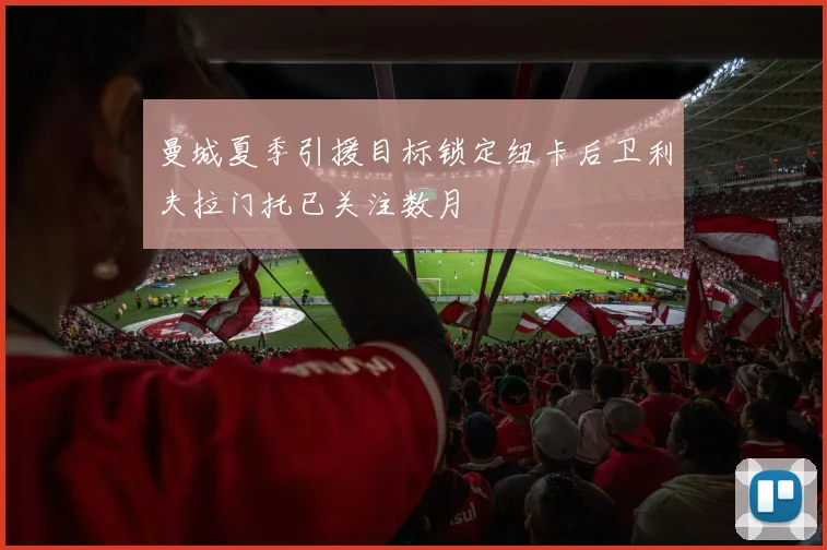 曼城夏季引援目标锁定纽卡后卫利夫拉门托已关注数月