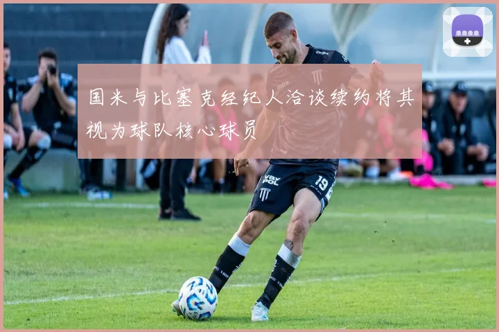 国米与比塞克经纪人洽谈续约将其视为球队核心球员