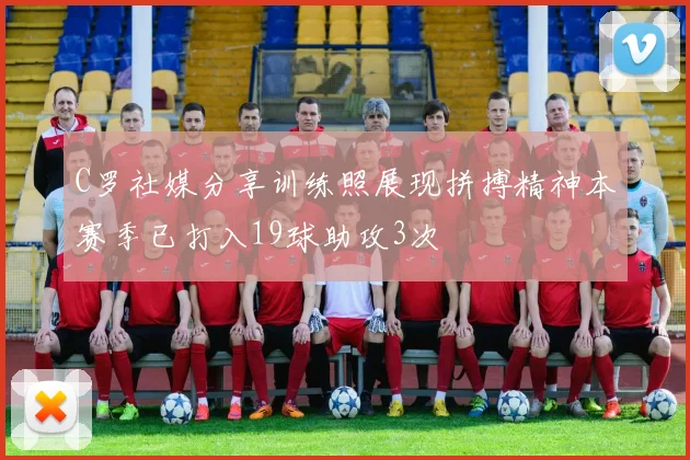 C罗社媒分享训练照展现拼搏精神本赛季已打入19球助攻3次