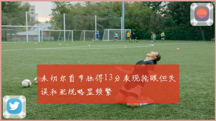 米切尔首节独得13分表现抢眼但失误和犯规略显频繁
