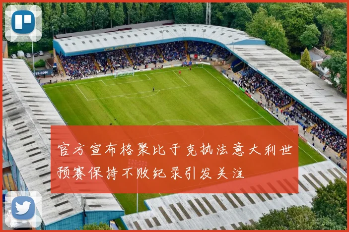 官方宣布格聚比于克执法意大利世预赛保持不败纪录引发关注