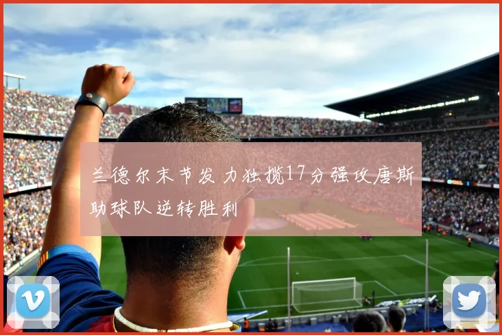 兰德尔末节发力独揽17分强攻唐斯助球队逆转胜利