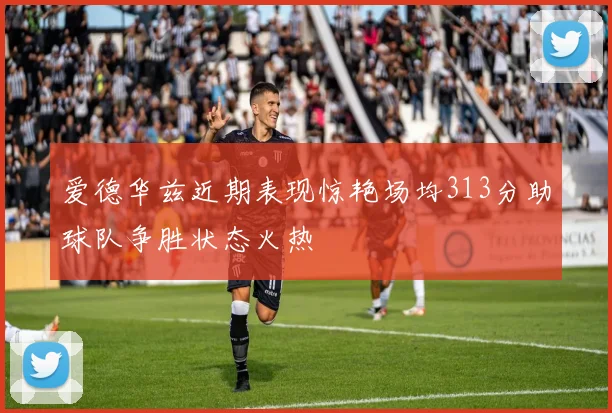 爱德华兹近期表现惊艳场均313分助球队争胜状态火热