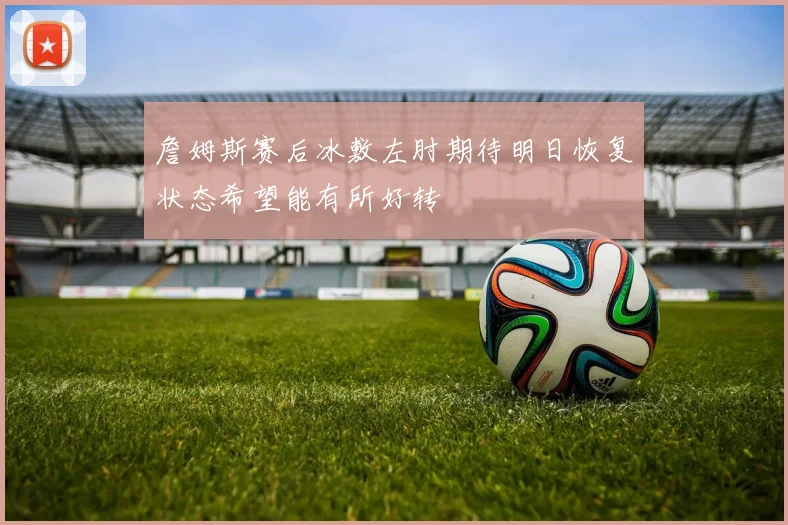 詹姆斯赛后冰敷左肘期待明日恢复状态希望能有所好转