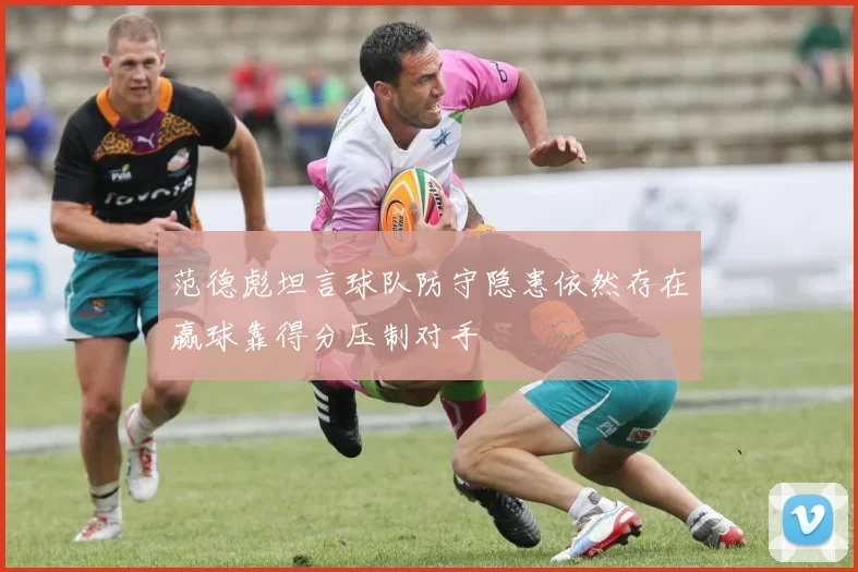 范德彪坦言球队防守隐患依然存在赢球靠得分压制对手