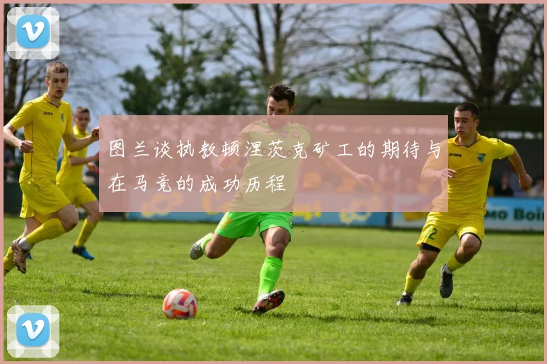 图兰谈执教顿涅茨克矿工的期待与在马竞的成功历程