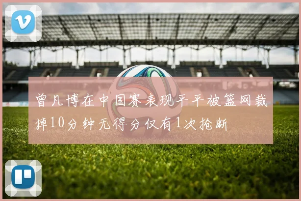 曾凡博在中国赛表现平平被篮网裁掉10分钟无得分仅有1次抢断