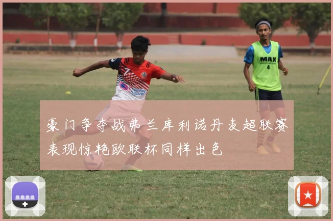 豪门争夺战弗兰库利诺丹麦超联赛表现惊艳欧联杯同样出色