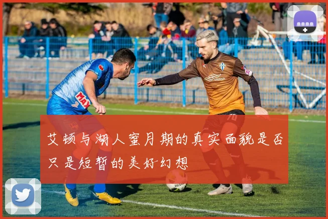 艾顿与湖人蜜月期的真实面貌是否只是短暂的美好幻想