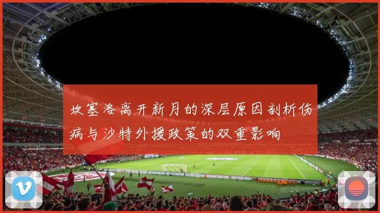 坎塞洛离开新月的深层原因剖析伤病与沙特外援政策的双重影响