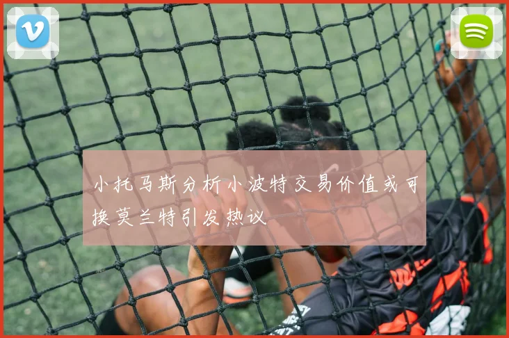 小托马斯分析小波特交易价值或可换莫兰特引发热议